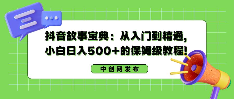 抖音故事宝典：从入门到精通，小白日入500+的保姆级教程！-云峥科技网