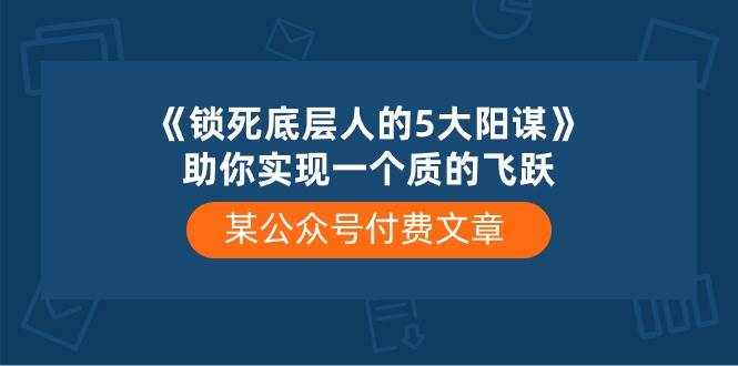 某付费文章《锁死底层人的5大阳谋》助你实现一个质的飞跃-云峥科技网