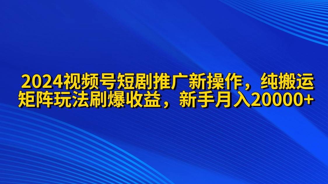 2024视频号短剧推广新操作 纯搬运+矩阵连爆打法刷爆流量分成 小白月入20000-云峥科技网
