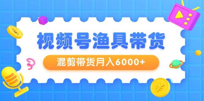 视频号渔具带货，混剪带货月入6000+，起号剪辑选品带货-云峥科技网