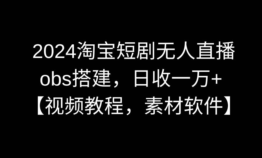 2024淘宝短剧无人直播3.0，obs搭建，日收一万+，【视频教程，附素材软件】-云峥科技网