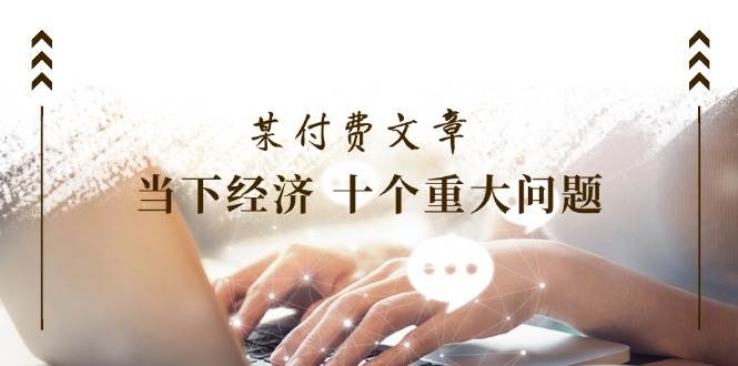 某付费文章《当下经济 十个重大问题》覆盖了大家关心的全部经济类话题-云峥科技网