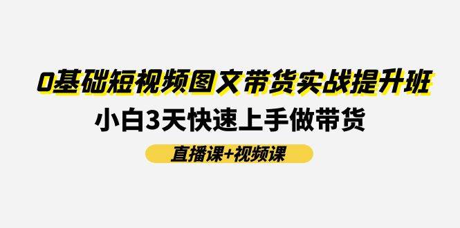 0基础短视频图文带货实战提升班(直播课+视频课)：小白3天快速上手做带货-云峥科技网