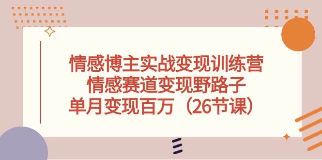 情感博主实战变现训练营，情感赛道变现野路子，单月变现百万（26节课）-云峥科技网