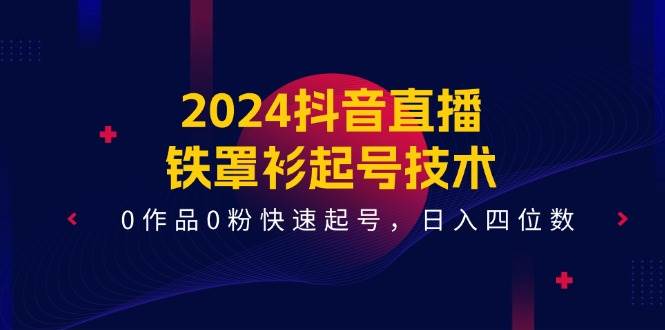 2024抖音直播-铁罩衫起号技术，0作品0粉快速起号，日入四位数（14节课）-云峥科技网