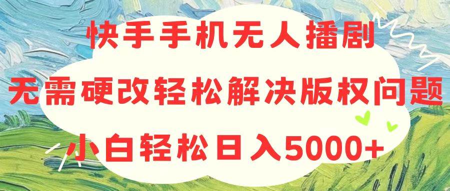 快手手机无人播剧，无需硬改，轻松解决版权问题，小白轻松日入5000+-云峥科技网