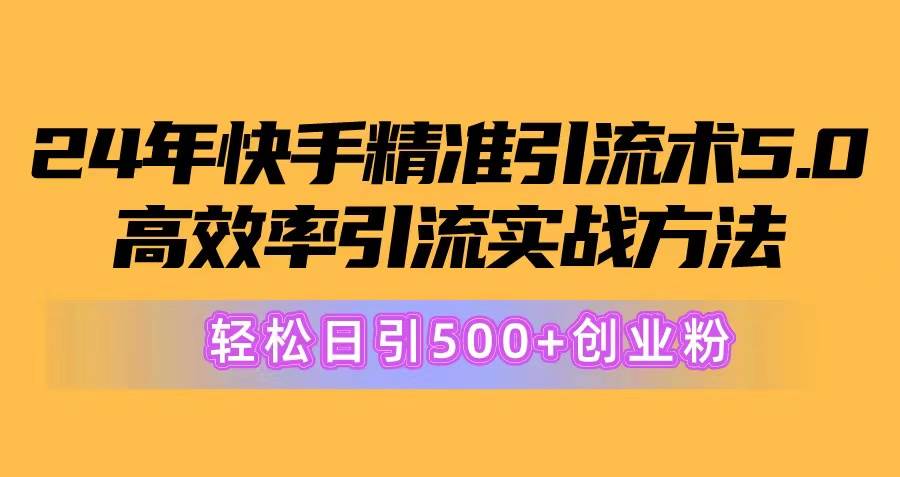 24年快手精准引流术5.0，高效率引流实战方法，轻松日引500+创业粉-云峥科技网