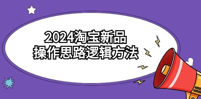 2024淘宝新品操作思路逻辑方法（6节视频课）-云峥科技网