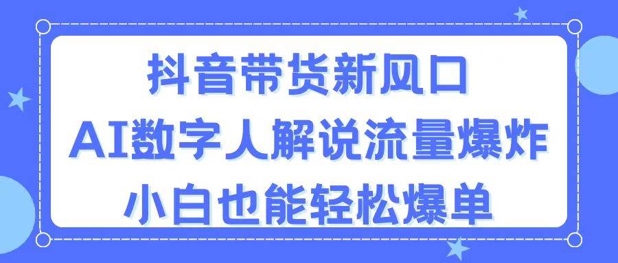 抖音带货新风口，AI数字人解说，流量爆炸，小白也能轻松爆单-云峥科技网