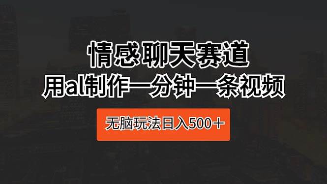 情感聊天赛道 用al制作一分钟一条视频 无脑玩法日入500＋-云峥科技网