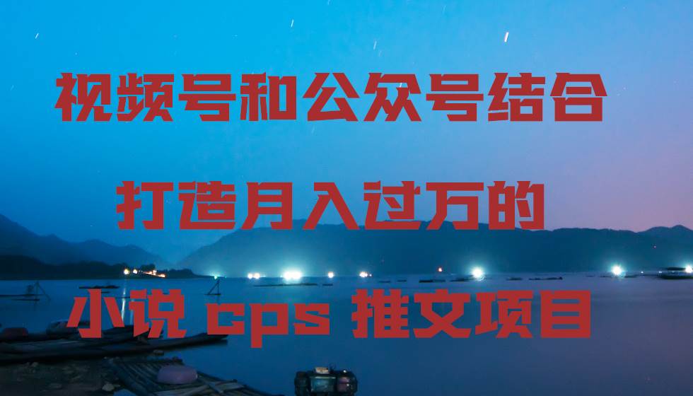 视频号和公众号结合打造月入过万的小说cps推文项目-云峥科技网