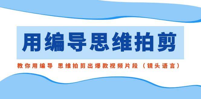 用编导的思维拍剪，教你用编导 思维拍剪出爆款视频片段（镜头语言）-云峥科技网