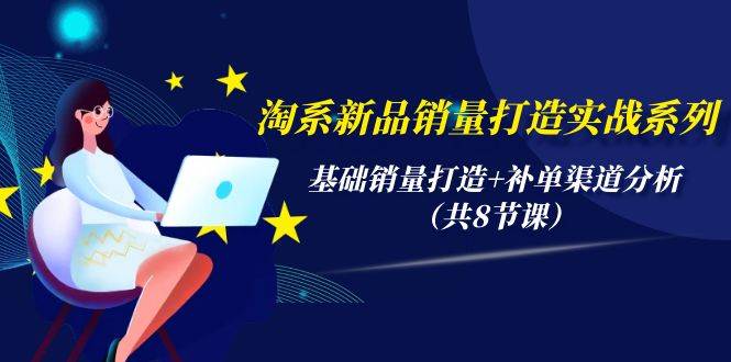 淘系新品销量打造实战系列，基础销量打造+补单渠道分析（共8节课）-云峥科技网
