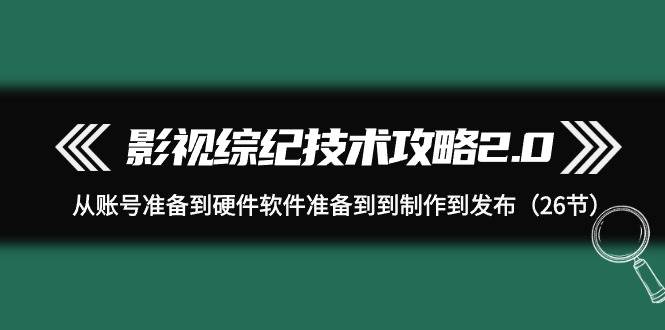 影视 综纪技术攻略2.0：从账号准备到硬件软件准备到到制作到发布（26节）-云峥科技网