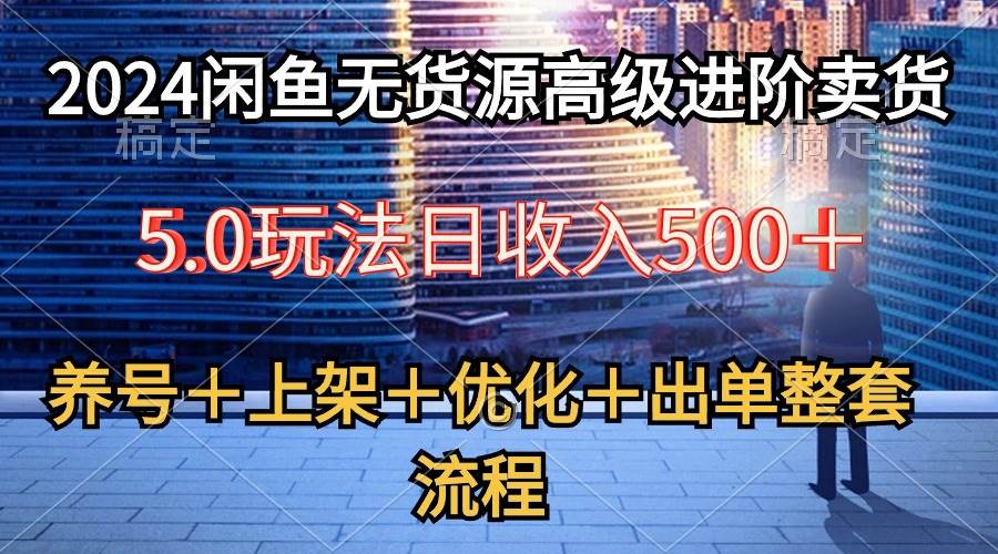 2024闲鱼无货源高级进阶卖货5.0，养号＋选品＋上架＋优化＋出单整套流程-云峥科技网