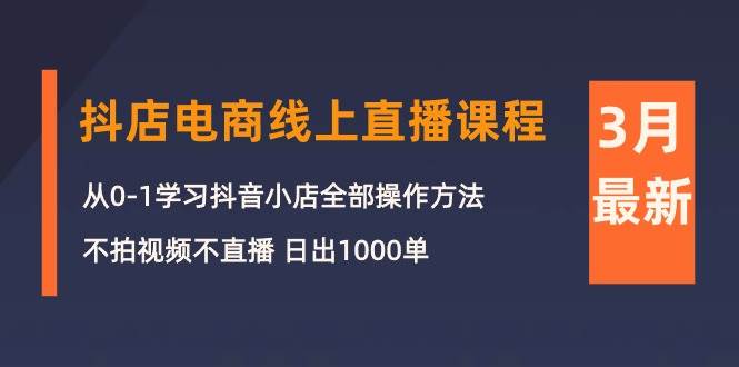 3月抖店电商线上直播课程：从0-1学习抖音小店，不拍视频不直播 日出1000单-云峥科技网