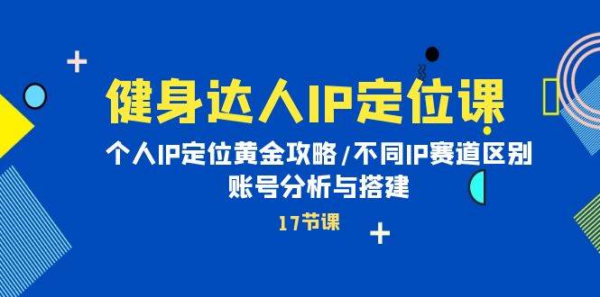健身达人IP定位课：个人IP定位黄金攻略/不同IP赛道区别/账号分析与搭建-云峥科技网