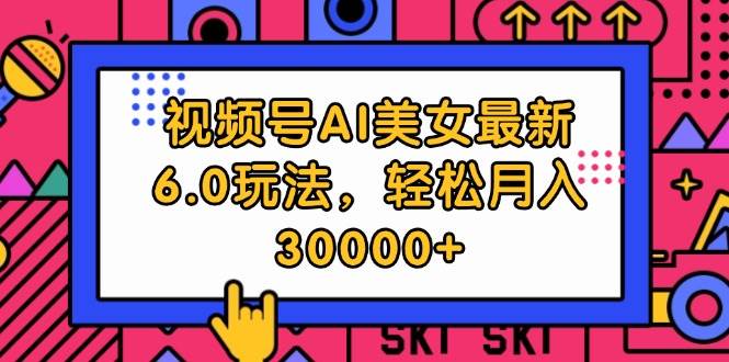 视频号AI美女最新6.0玩法，轻松月入30000+-云峥科技网