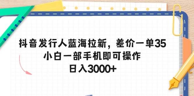 抖音发行人蓝海拉新，差价一单35，小白一部手机即可操作，日入3000+-云峥科技网