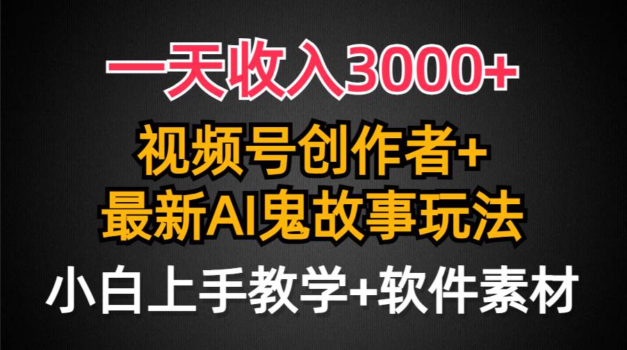一天收入3000+，视频号创作者AI创作鬼故事玩法，条条爆流量，小白也能轻...-云峥科技网