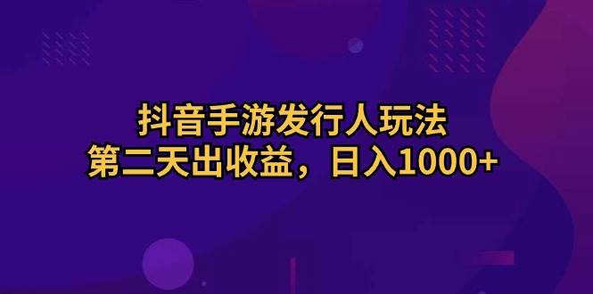 抖音手游发行人玩法，第二天出收益，日入1000+-云峥科技网