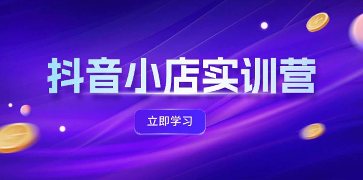 抖音小店最新实训营，提升体验分、商品卡 引流，投流增效，联盟引流秘籍-云峥科技网