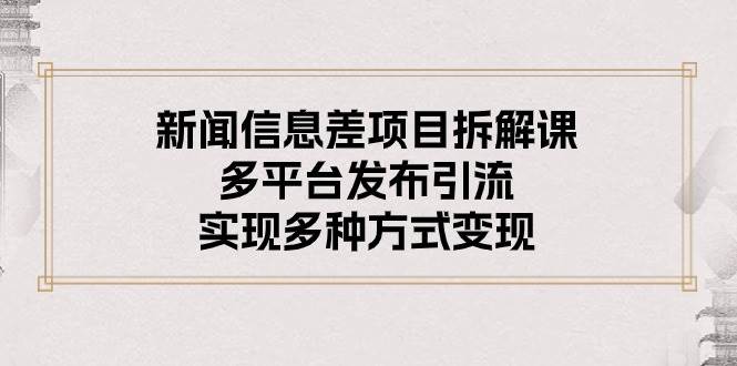 新闻信息差项目拆解课：多平台发布引流，实现多种方式变现-云峥科技网