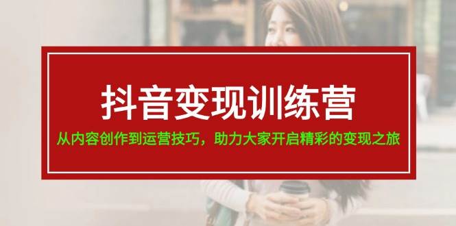 抖音变现训练营，从内容创作到运营技巧，助力大家开启精彩的变现之旅-云峥科技网