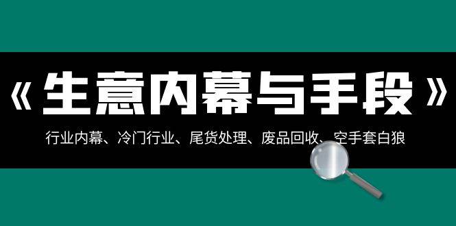 生意内幕·与手段：行业内幕、冷门行业、尾货处理、废品回收、空手套白狼（全集）-云峥科技网