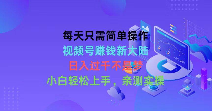 每天只需简单操作，视频号赚钱新大陆，日入过千不是梦，小白轻松上手，...-云峥科技网