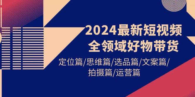 2024最新短视频全领域好物带货 定位篇/思维篇/选品篇/文案篇/拍摄篇/运营篇-云峥科技网