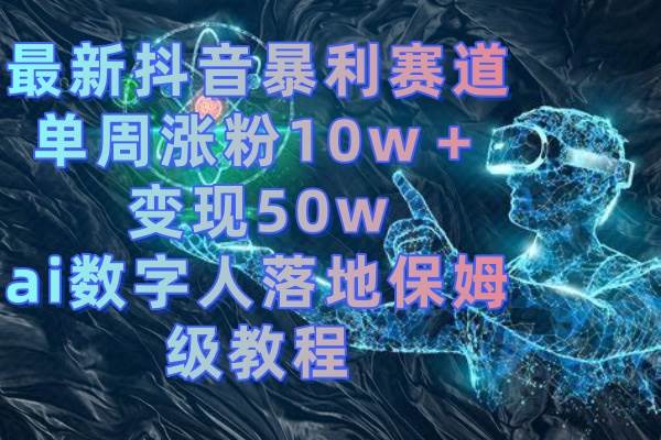 最新抖音暴利赛道，单周涨粉10w＋变现50w的ai数字人落地保姆级教程-云峥科技网