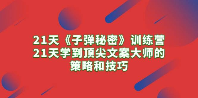 21天《子弹秘密》训练营，21天学到顶尖文案大师的策略和技巧-云峥科技网