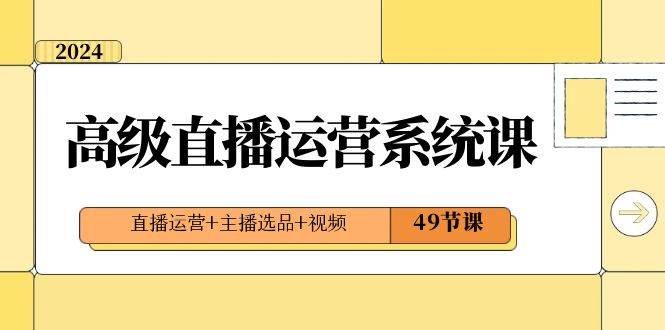 2024高级直播·运营系统课，直播运营+主播选品+视频（49节课）-云峥科技网
