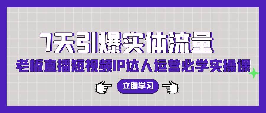 7天引爆实体流量，老板直播短视频IP达人运营必学实操课（56节高清无水印）-云峥科技网