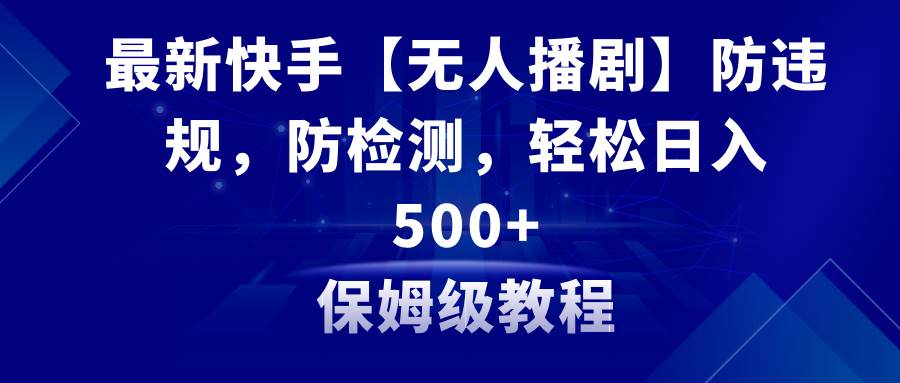 最新快手【无人播剧】防违规，防检测，多种变现方式，日入500+教程+素材-云峥科技网