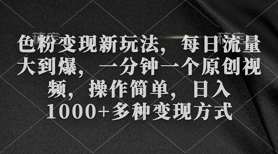 色粉变现新玩法，每日流量大到爆，一分钟一个原创视频，操作简单，日入1000+-云峥科技网