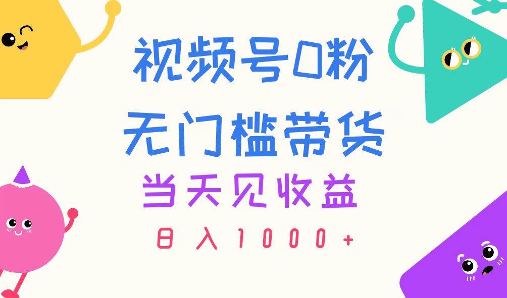 视频号0粉无门槛带货，当天见收益，日入1000+-云峥科技网