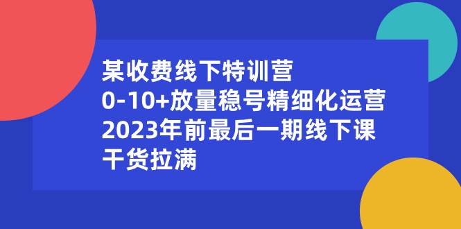 某收费线下特训营：0-10+放量稳号精细化运营，2023年前最后一期线下课，干货拉满-云峥科技网