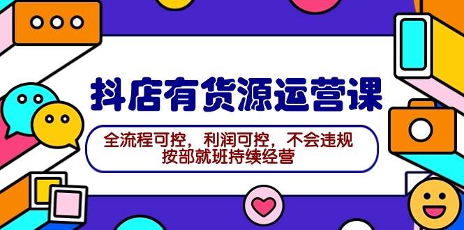 2024抖店有货源运营课：全流程可控，利润可控，不会违规，按部就班持续经营-云峥科技网