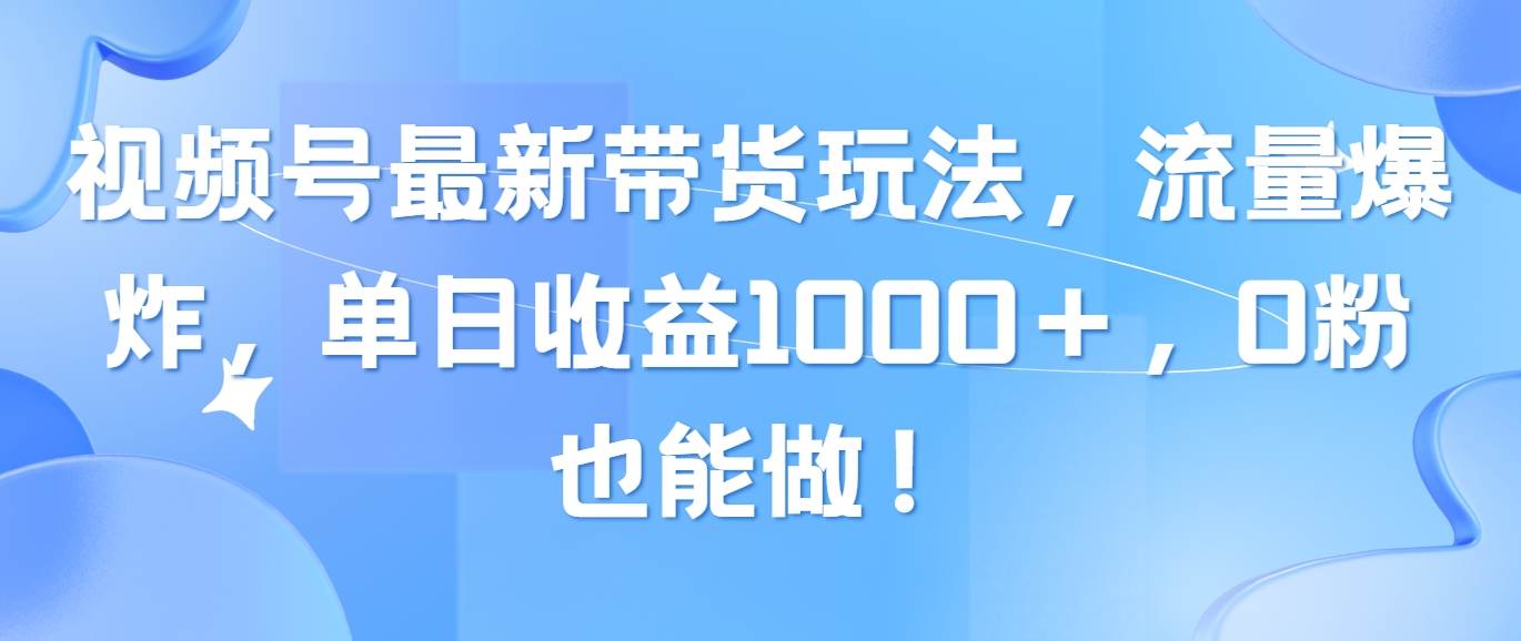 视频号最新带货玩法，流量爆炸，单日收益1000＋，0粉也能做！-云峥科技网