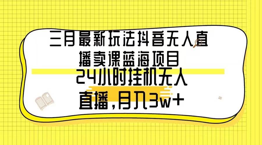 三月最新玩法抖音无人直播卖课蓝海项目，24小时无人直播，月入3w+-云峥科技网