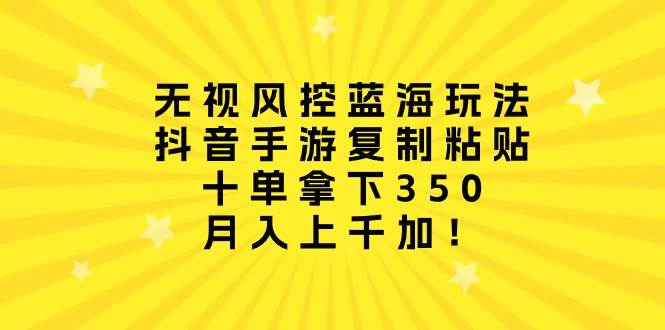 无视风控蓝海玩法，抖音手游复制粘贴，十单拿下350，月入上千加！-云峥科技网