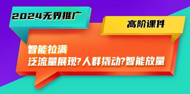 2024无界推广 高阶课件，智能拉满，泛流量展现→人群撬动→智能放量-45节-云峥科技网
