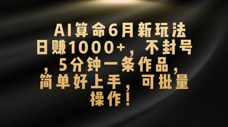 AI算命6月新玩法，日赚1000+，不封号，5分钟一条作品，简单好上手，可...-云峥科技网