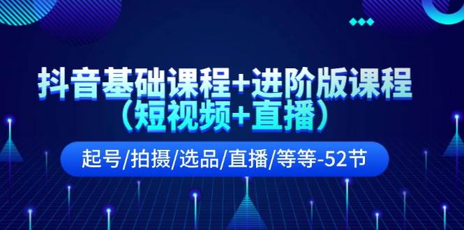 抖音基础课程+进阶版课程（短视频+直播）起号/拍摄/选品/直播/等等-52节-云峥科技网