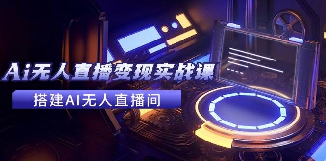 2024全套Ai无人直播变现实战课，搭建AI无人直播间，利用AI赚钱 (24节课)-云峥科技网