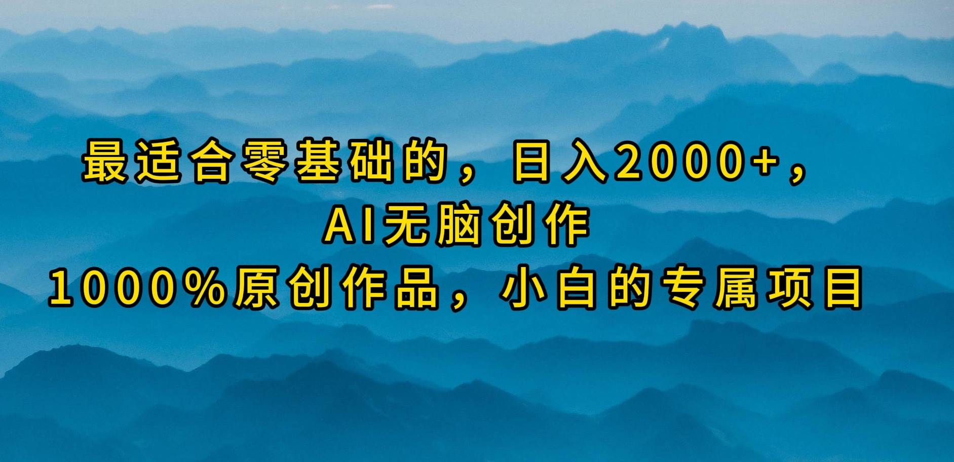 最适合零基础的，日入2000+，AI无脑创作，100%原创作品，小白的专属项目-云峥科技网