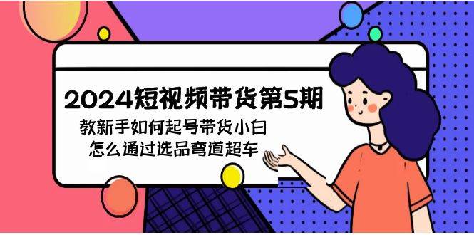 2024短视频带货第5期，教新手如何起号，带货小白怎么通过选品弯道超车-云峥科技网