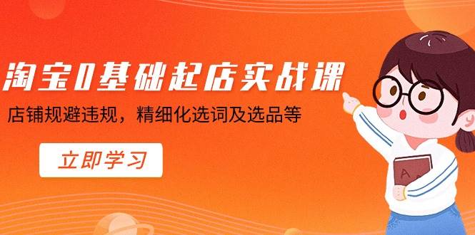 淘宝0基础起店实操课，店铺规避违规，精细化选词及选品等-云峥科技网